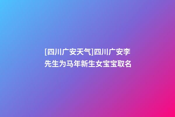 [四川广安天气]四川广安李先生为马年新生女宝宝取名-第1张-公司起名-玄机派